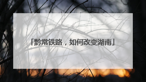 黔常铁路，如何改变湖南