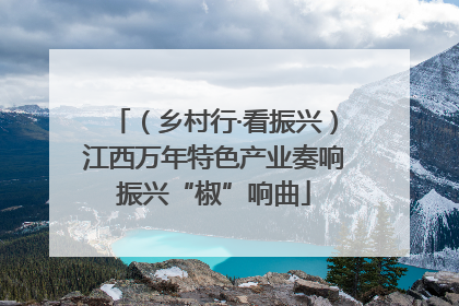 （乡村行·看振兴）江西万年特色产业奏响振兴“椒”响曲