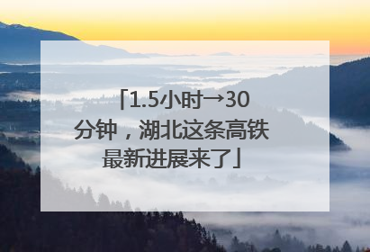 1.5小时→30分钟，湖北这条高铁最新进展来了
