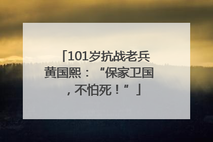 101岁抗战老兵黄国熙：“保家卫国，不怕死！”