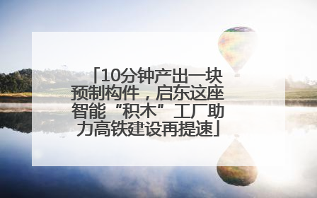 10分钟产出一块预制构件，启东这座智能“积木”工厂助力高铁建设再提速