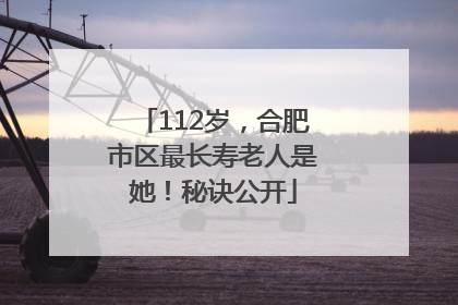 112岁，合肥市区最长寿老人是她！秘诀公开
