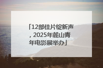 12部佳片绽新声，2025年麓山青年电影展举办