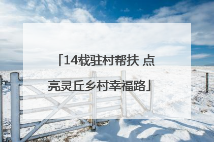 14载驻村帮扶 点亮灵丘乡村幸福路