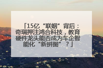 15亿“联姻”背后：奇瑞押注鸿合科技，教育硬件龙头能否成为车企智能化“新拼图”？