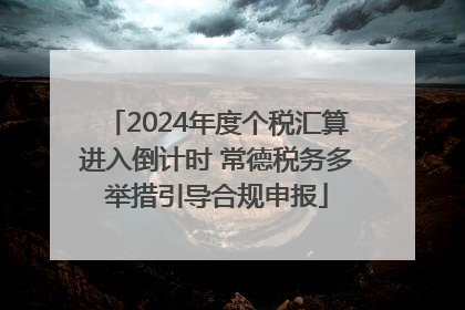 2024年度个税汇算进入倒计时 常德税务多举措引导合规申报