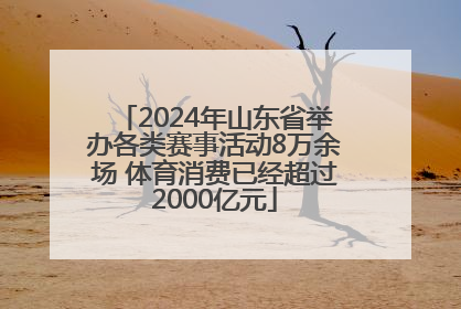 2024年山东省举办各类赛事活动8万余场 体育消费已经超过2000亿元