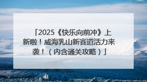 2025《快乐向前冲》上新啦！威海乳山新赛道活力来袭！（内含通关攻略）