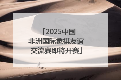 2025中国-非洲国际象棋友谊交流赛即将开赛