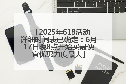 2025年618活动详细时间表已确定：6月17日晚8点开始买最便宜优惠力度最大