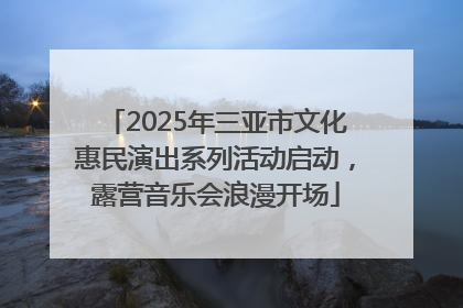 2025年三亚市文化惠民演出系列活动启动，露营音乐会浪漫开场