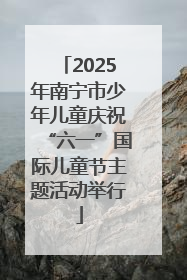 2025年南宁市少年儿童庆祝“六一”国际儿童节主题活动举行