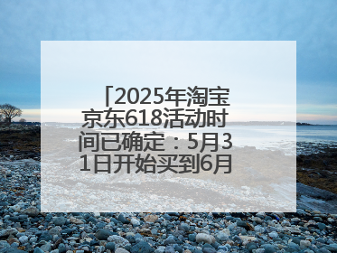 2025年淘宝京东618活动时间已确定：5月31日开始买到6月18日结束优惠力度最大最便宜！