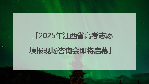 2025年江西省高考志愿填报现场咨询会即将启幕