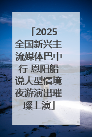 2025全国新兴主流媒体巴中行 恩阳船说大型情境夜游演出璀璨上演