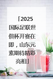 2025国际足联世俱杯开赛在即，山东元素期待精彩亮相