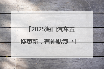 2025海口汽车置换更新，有补贴领→