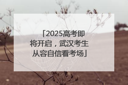 2025高考即将开启，武汉考生从容自信看考场