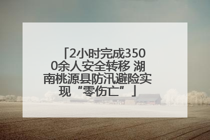 2小时完成3500余人安全转移 湖南桃源县防汛避险实现“零伤亡”
