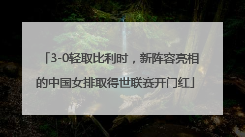 3-0轻取比利时，新阵容亮相的中国女排取得世联赛开门红