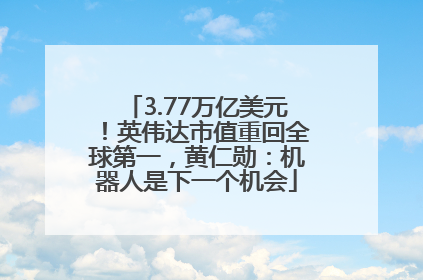 3.77万亿美元！英伟达市值重回全球第一，黄仁勋：机器人是下一个机会