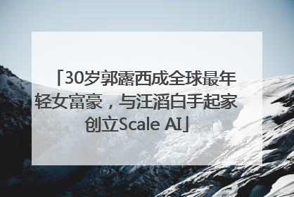 30岁郭露西成全球最年轻女富豪，与汪滔白手起家创立Scale AI