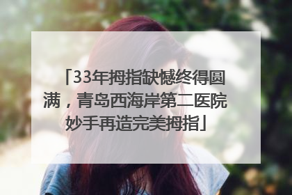 33年拇指缺憾终得圆满，青岛西海岸第二医院妙手再造完美拇指