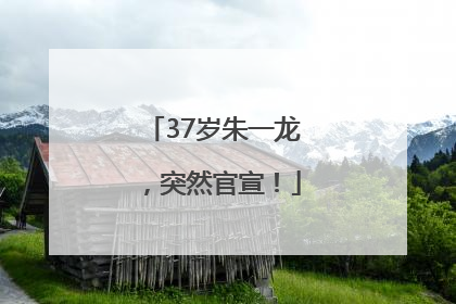 37岁朱一龙，突然官宣！