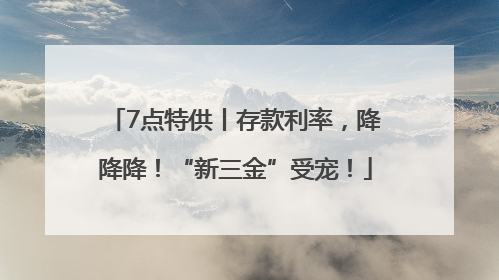 7点特供丨存款利率，降降降！“新三金”受宠！