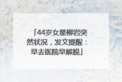 44岁女星柳岩突然状况，发文提醒：早去医院早解脱