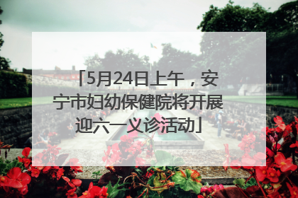 5月24日上午，安宁市妇幼保健院将开展迎六一义诊活动