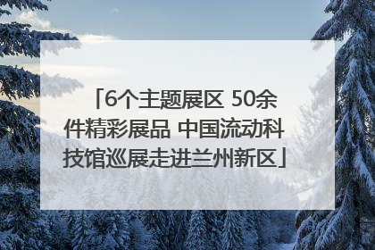 6个主题展区 50余件精彩展品 中国流动科技馆巡展走进兰州新区