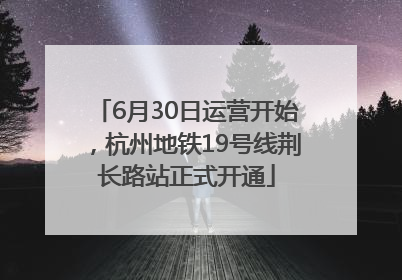 6月30日运营开始，杭州地铁19号线荆长路站正式开通