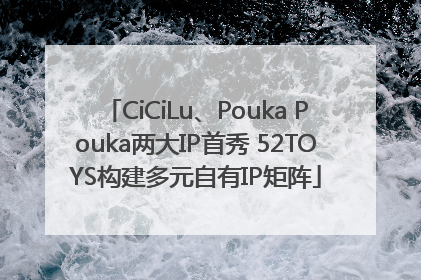 CiCiLu、Pouka Pouka两大IP首秀 52TOYS构建多元自有IP矩阵