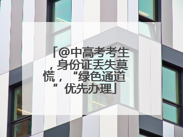 @中高考考生，身份证丢失莫慌，“绿色通道”优先办理