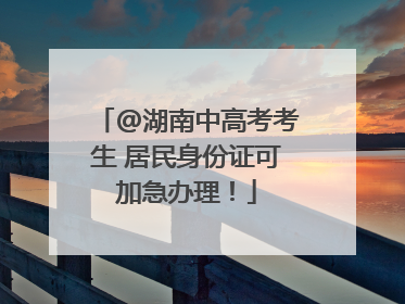 @湖南中高考考生 居民身份证可加急办理！