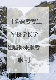 @高考考生 军校学长学姐喊你来报考啦~