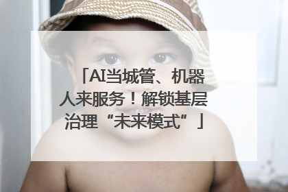 AI当城管、机器人来服务！解锁基层治理“未来模式”