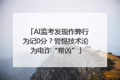AI监考发现作弊行为记0分？警惕技术沦为电诈“帮凶”