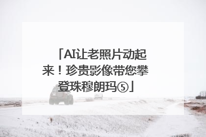 AI让老照片动起来！珍贵影像带您攀登珠穆朗玛⑤
