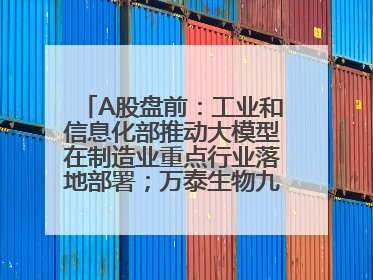 A股盘前：工业和信息化部推动大模型在制造业重点行业落地部署；万泰生物九价HPV疫苗获批上市；特朗普催促鲍威尔降息
