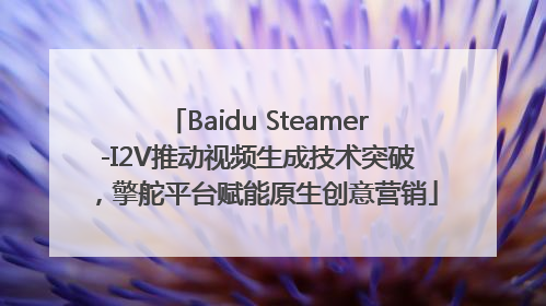 Baidu Steamer-I2V推动视频生成技术突破，擎舵平台赋能原生创意营销