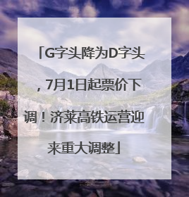 G字头降为D字头，7月1日起票价下调！济莱高铁运营迎来重大调整