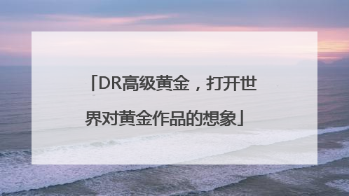 DR高级黄金，打开世界对黄金作品的想象