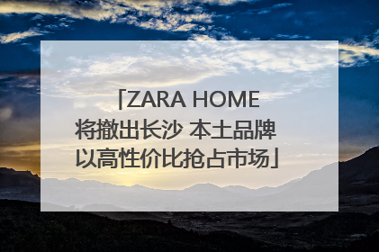ZARA HOME将撤出长沙 本土品牌以高性价比抢占市场
